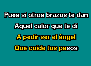 Pues si otros brazos te dan
Aquel calor que te di
A pedir ser el angel

Que. cuide tus pasos