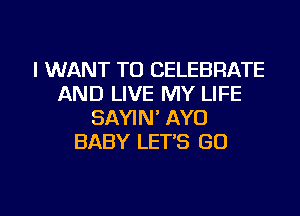 I WANT TO CELEBRATE
AND LIVE MY LIFE
SAYIN' AYO
BABY LET'S GO

g