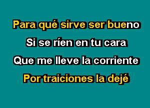 Para qugz sirve ser bueno
Si 5e rien en tu cara
Que me Have la corriente

Por traiciones la dejgz