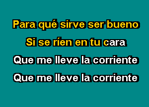 Para qugz sirve ser bueno
Si 5e rien en tu cara
Que me Have la corriente

Que me Have la corriente