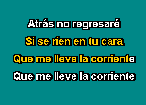 Atras no regresarfe

Si se rien en tu cara
Que me lleve la corriente

Que me lleve la corriente