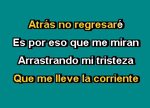 Atras no regresargz
Es por eso que me miran
Arrastrando mi tristeza

Que me Have la corriente