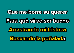 Que me borre su querer
Para qugz sirve ser bueno
Arrastrando mi tristeza

Buscando la purialada