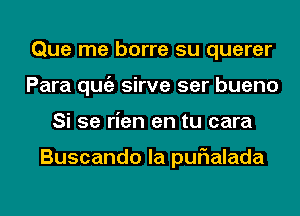 Que me borre su querer
Para qugz sirve ser bueno
Si 5e rien en tu cara

Buscando la purialada