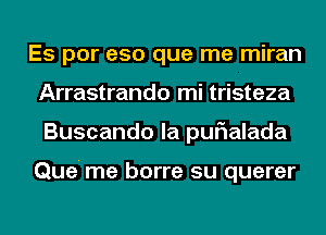 Es por eso que me miran
Arrastrando mi tristeza
Buscando la purialada

Que' me borre su querer