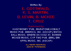 Written Byz

KASZ MONEY PUB., MARATONEXOBALT
MUSIC PUB, AMERICA, INC. (ASCAPL MATZA
BALL MUSIC, WHERE DA KASZ AT, BONNIE

MCKEE MUSIC, CYP TWO PUB. (BMIL EMI

APRIL MUSIC, INC. (ASCAP)

ALI. RON RESEPJED
MSEDIY 'ERVESDU