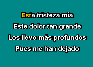 Esta tristeza mia
Este dolor tan grande
Los llevo mas profundos

Pues me han dejado