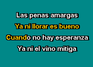 Las penas amargas
Ya ni llorar es bueno
Cuando no hay esperanza

Ya ni el vino mitiga