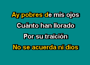 Ay pobres de mis ojos

Cue'mto han llorado
Por su traicidn

No se acuerda ni dios