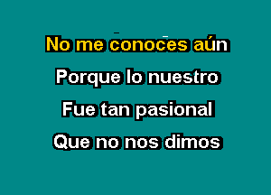 No me conoc-es aL'm

Porque lo nuestro

Fue tan pasional

Que no nos dimos