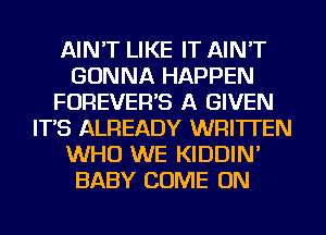 AIN'T LIKE IT AIN'T
GONNA HAPPEN
FOREVEFFS A GIVEN
IT'S ALREADY WRITTEN
WHO WE KIDDIN'
BABY COME ON