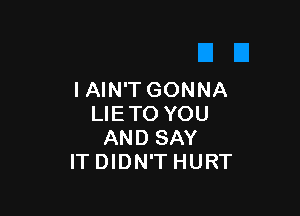 IAIN'T GONNA

LIETO YOU
AND SAY
ITDIDN'THURT