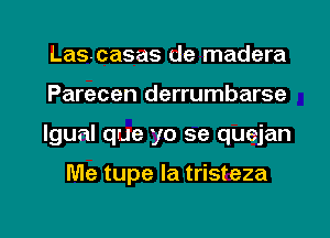 Lascasas de madera
Parecen derrumbarse

Igual que yo se quejan

Me tupe Ia tristeza

g