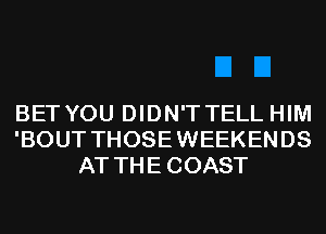 BET YOU DIDN'T TELL HIM
'BOUT THOSE WEEKENDS
AT THE COAST
