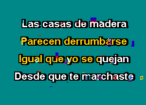 Lascasas de madera
Parecen derrumbarse
lgualque yo 5e quejan

Desd-e que te i'rarchaste a