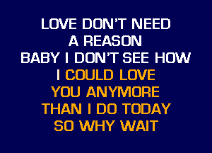LOVE DON'T NEED
A REASON
BABY I DON'T SEE HOW
I COULD LOVE
YOU ANYIVIOFIE
THAN I DO TODAY
50 WHY WAIT