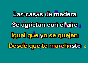 Lascasas de madera
Se agrietan con el'aire
lgualque yo 5e quejan

Desd-e que te i'rarchaste a