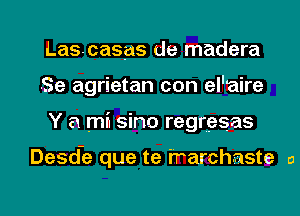 Lascasas de madera
Se agrietan con el'aire

Y a mil sino regresas

Desd-e que te 'rrarchaste a

g