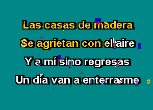 Lascasas de Inadera

Se agrietan con el'aire

Y 8 m6 sino regresas

Un dfa van a erterrasme a