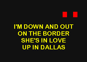 I'M DOWN AND OUT

ON THE BORDER
SHE'S IN LOVE
UP IN DALLAS