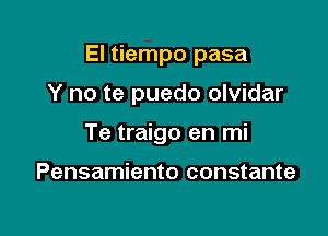 El tiempo pasa

Y no te puedo olvidar
Te traigo en mi

Pensamiento constante