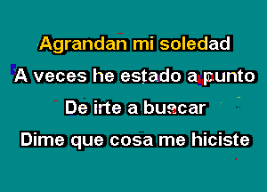 Agrandan mi soledad
A veces he estado a punto
De irte a buecar ' ..

Dime que cosa me hiciste