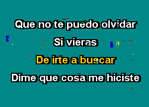 Que no te puedq oledar
Si vieras u

De irte a buecar

Dime que cosa me hiciste