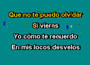 Que no te puedq olvidar

Si vieras u
Yo cbmo te reauerdo '

En mis locos desvelos