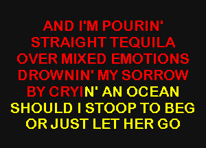 DROWNIN' MY SORROW
BY CRYIN' AN 00 EAN

SHOULD I STOOP T0 BEG
0R JUST LET HER G0