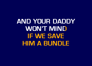 AND YOUR DADDY
WON'T MIND

IF WE SAVE
HIM A BUNDLE