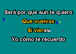 Sera por que aanute quiero

Que vuelvas u
Si viera

Yo cbmo te recuerdo