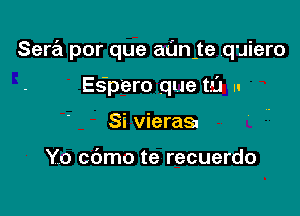 Sera por que aanute quiero

Eeipero que tall I.
Si viera

Yo cbmo te recuerdo