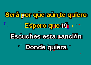 Sera ryor que aunje .quiero

Es'p'ero que tell u
Escuches esta aancia'm'

Dorrde quiera