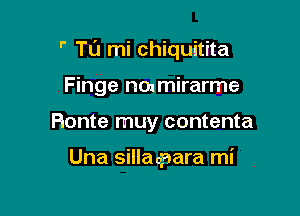  Tu mi chiquitita

Finge nmmirarme
Honte muy contenta

Una sillaqnara mi