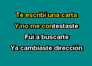 Te escribi una carta

Y no me contestaste
Fui a buscarte

Ya cambiaste direccic'm