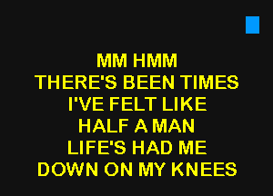 MM HMM
TH ERE'S BEEN TIMES
I'VE FELT LIKE
HALF A MAN
LIFE'S HAD ME
DOWN ON MY KNEES