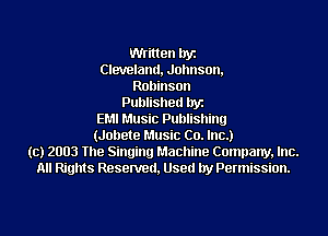 Written byz
Cleveland, Johnson,
Robinson
Published byz
EMI Music Publishing
(Johete Music Co. Inc.)
(c) 2003 The Singing Machine Company, Inc.
All Rights Resenred, Used by Permission.