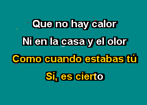 Que no hay calor

Ni en la gasa y el olor

Como cuando estabas ta

Si, es cierto