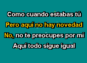 Como cuando e-stabas tl'J
Pero aqui no hay hovedad
No, no te pregfcupes por mi

Aqui todo sigue iguhl