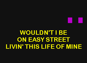 WOULDN'TI BE
ON EASY STREET
LIVIN' THIS LIFE OF MINE