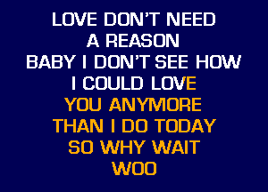 LOVE DON'T NEED
A REASON
BABY I DON'T SEE HOW

I COULD LOVE
YOU ANYIVIOFIE

THAN I DO TODAY
50 WHY WAIT

WOO