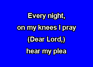 Every night,
on my knees I pray

(Dear Lord,)

hear my plea