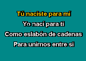 TL'J naciste para mi

Yn naci para ti
Como eslabdn de cadenas

Para unirnos entre si