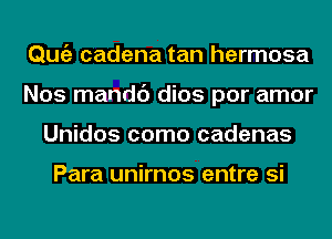 Qmiz cadena tan hermosa
Nos mandc') dios por amor
Unidos como cadenas

Para unirnos entre si