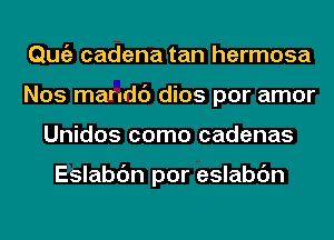 Qmiz cadena tan hermosa
Nos mandc') dios por amor
Unidos como cadenas

Eslabc'm por eslabc'm