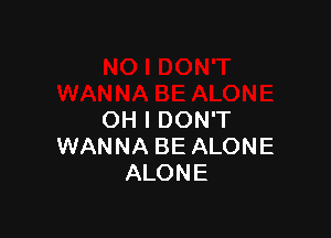 OH I DON'T
WANNA BE ALONE
ALONE