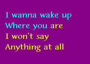 I wanna wake up
Where you are

I won't say
Anything at all