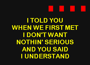 ITOLDYOU
WHEN WE FIRST MET
I DON'T WANT
NOTHIN' SERIOUS
AND YOU SAID

I UNDERSTAND l