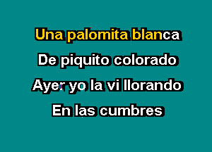 Una palomita blanca

De piquito colorado

Ayer yo la vi llorando

En las cumbres