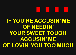 IFYOU'RE ACCUSIN' ME
0F NEEDIN'
YOUR SWEET TOUCH
ACCUSIN' ME
0F LOVIN' YOU TOO MUCH